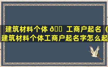 建筑材料个体 🐠 工商户起名（建筑材料个体工商户起名字怎么起）